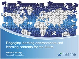 Engaging learning environments and
learning contents for the future
Marko Kuuskorpi
Principal, researcher
 
