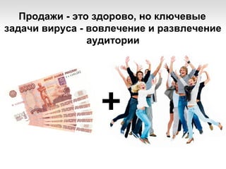 Продажи - это здорово, но ключевые
задачи вируса - вовлечение и развлечение
аудитории
 