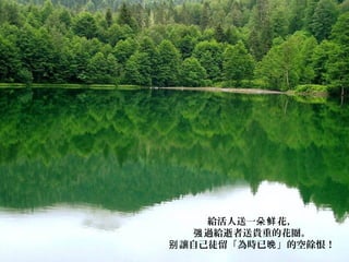 給活人送一 花，朵鲜
過給逝者送貴重的花圈。强
讓自己徒留「為時已 」的空餘恨！别 晚
 