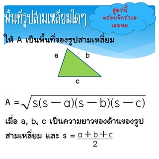พื้นที่รูปสามเหลี่ยมใดๆ
สูตรนี้
ครอบจักรวาล
เลยนะ
ให้ A เป็นพื้นที่ของรูปสามเหลี่ยม
A =
เมื่อ a, b, c เป็นความยาวของด้านของรูป
สามเหลี่ยม และ s =
a b
c
)cs)(bs)(as(s 
2
cba 
 