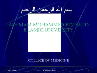 05/11/13 Dr. Adnan Jaran 1
Al-ImAm mohAmmed BIn SAud
ISlAmIC unIverSIty
‫الرحيم‬ ‫الرحمن‬ ‫ال‬ ‫بسم‬
College of medICIne
 
