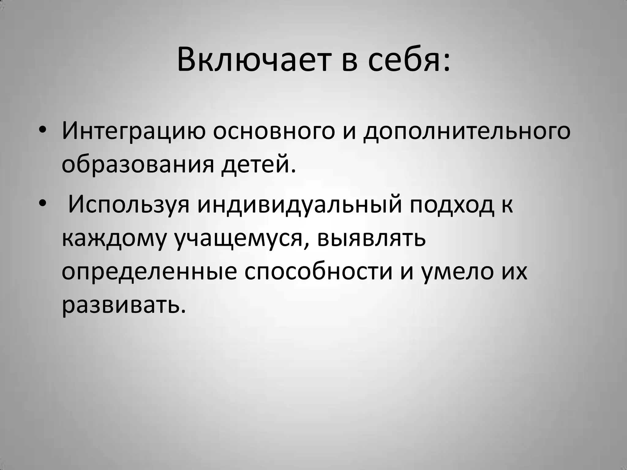 Включает в себя:
• Интеграцию основного и дополнительного
образования детей.
• Используя индивидуальный подход к
каждому учащемуся, выявлять
определенные способности и умело их
развивать.
 