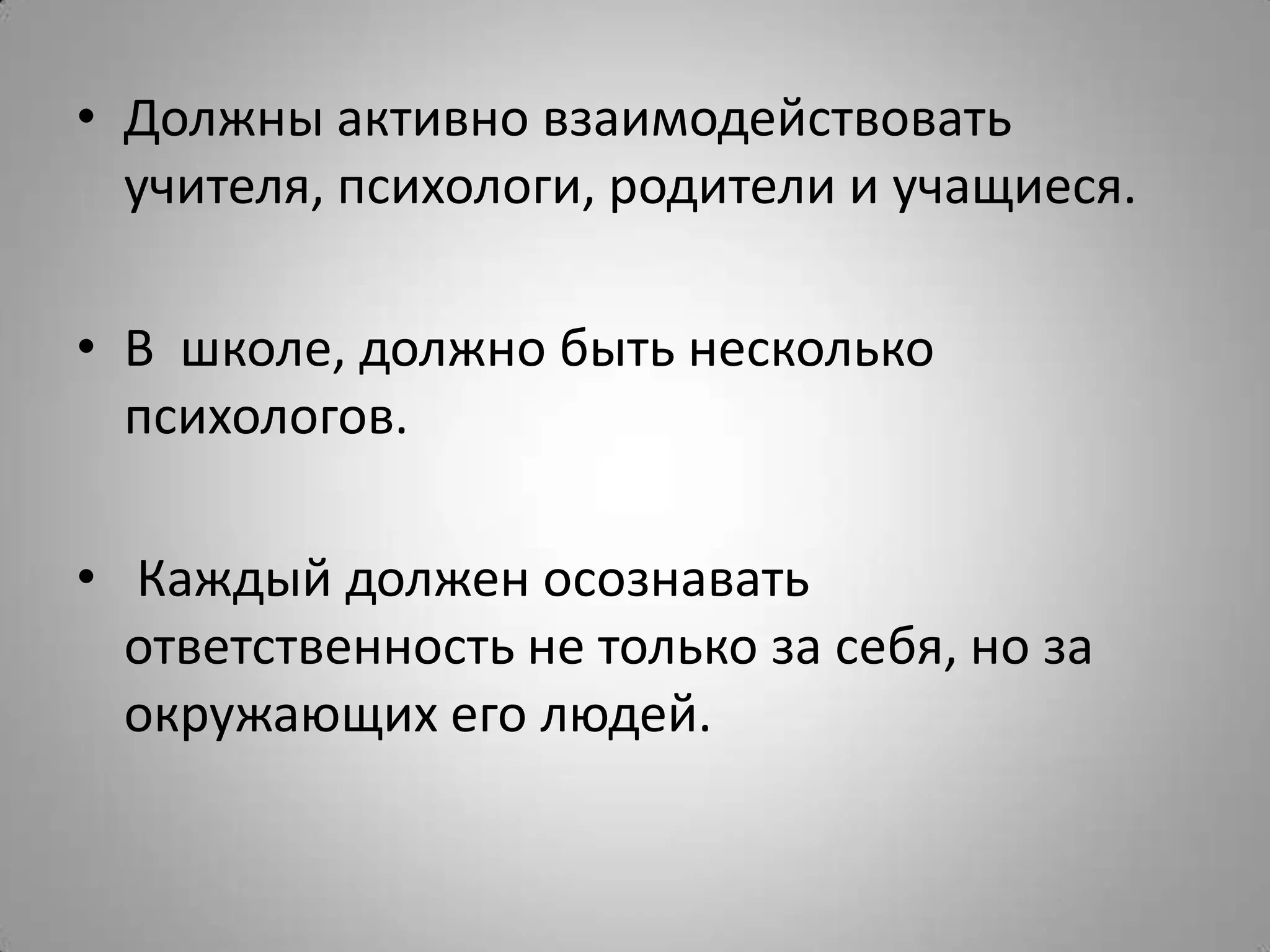 • Должны активно взаимодействовать
учителя, психологи, родители и учащиеся.
• В школе, должно быть несколько
психологов.
• Каждый должен осознавать
ответственность не только за себя, но за
окружающих его людей.
 