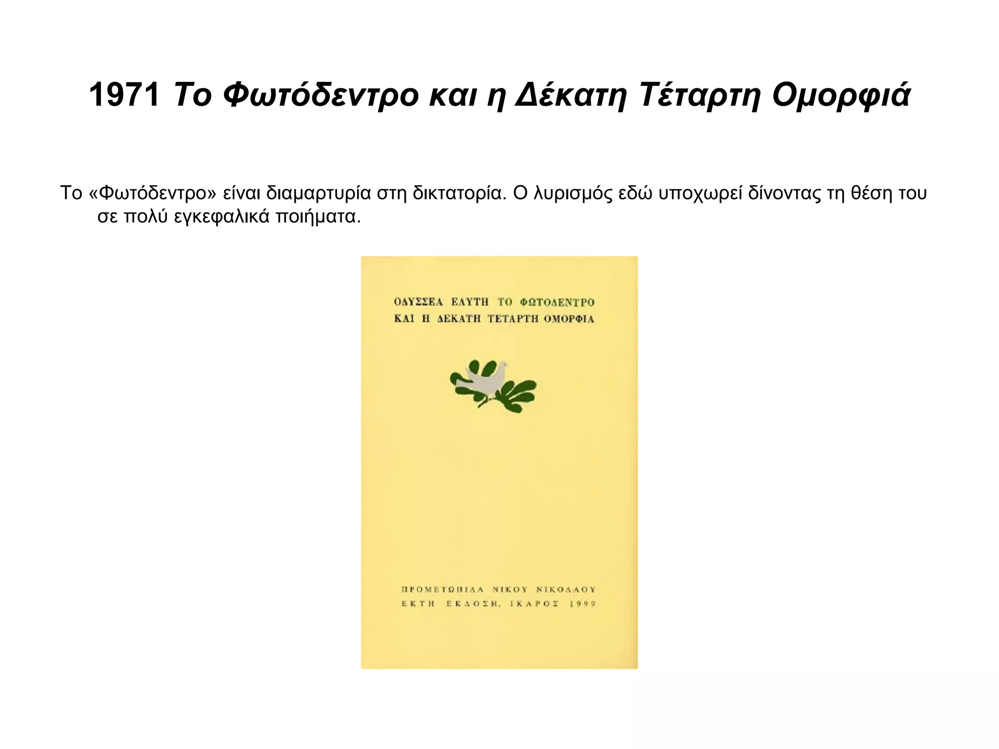 1971 Το Φωτόδεντρο και η Δέκατη Τέταρτη Ομορφιά
Το «Φωτόδεντρο» είναι διαμαρτυρία στη δικτατορία. Ο λυρισμός εδώ υποχωρεί δίνοντας τη θέση του
σε πολύ εγκεφαλικά ποιήματα.
 