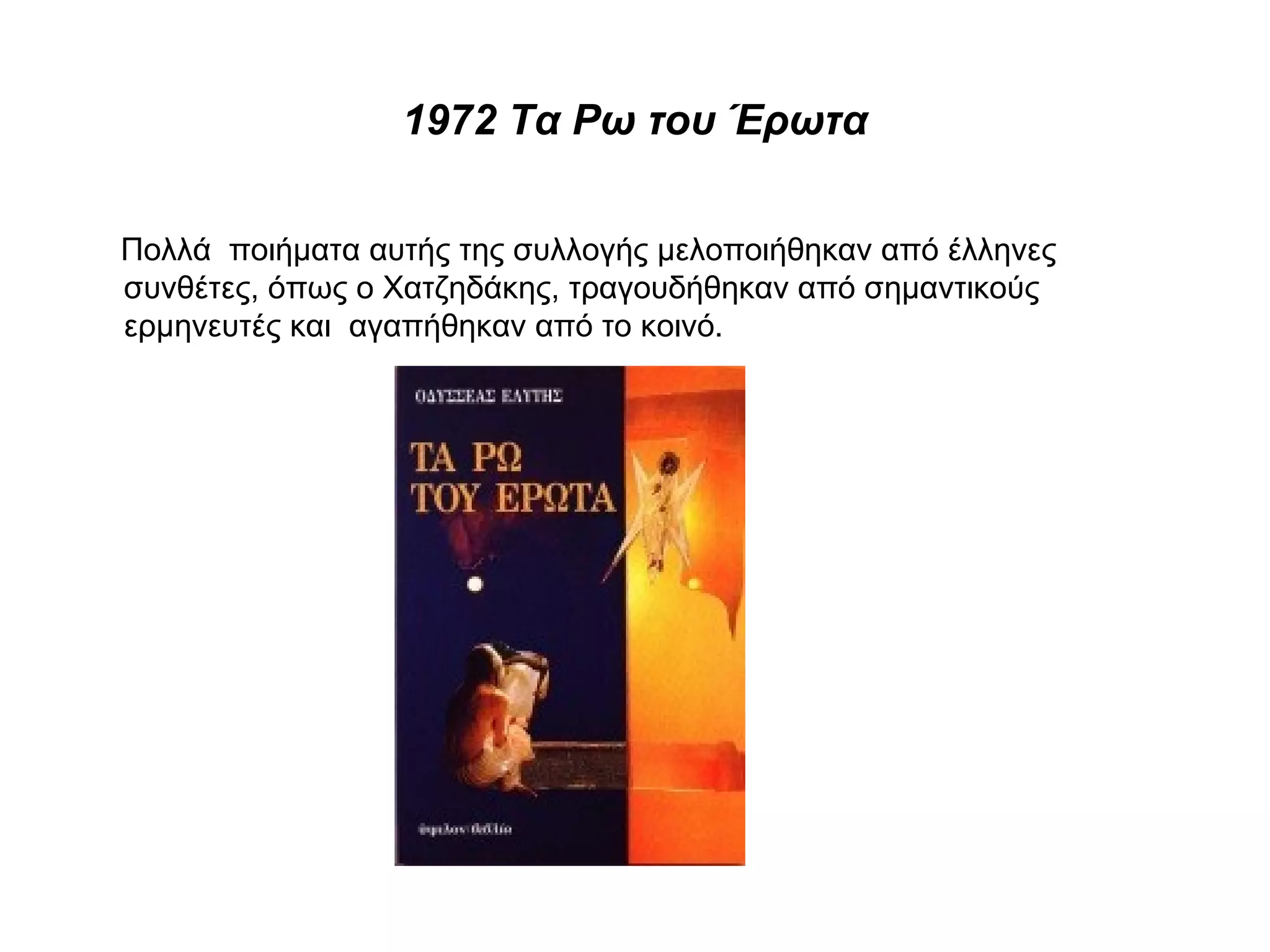 1972 Τα Ρω του Έρωτα
Πολλά ποιήματα αυτής της συλλογής μελοποιήθηκαν από έλληνες
συνθέτες, όπως ο Χατζηδάκης, τραγουδήθηκαν από σημαντικούς
ερμηνευτές και αγαπήθηκαν από το κοινό.
 