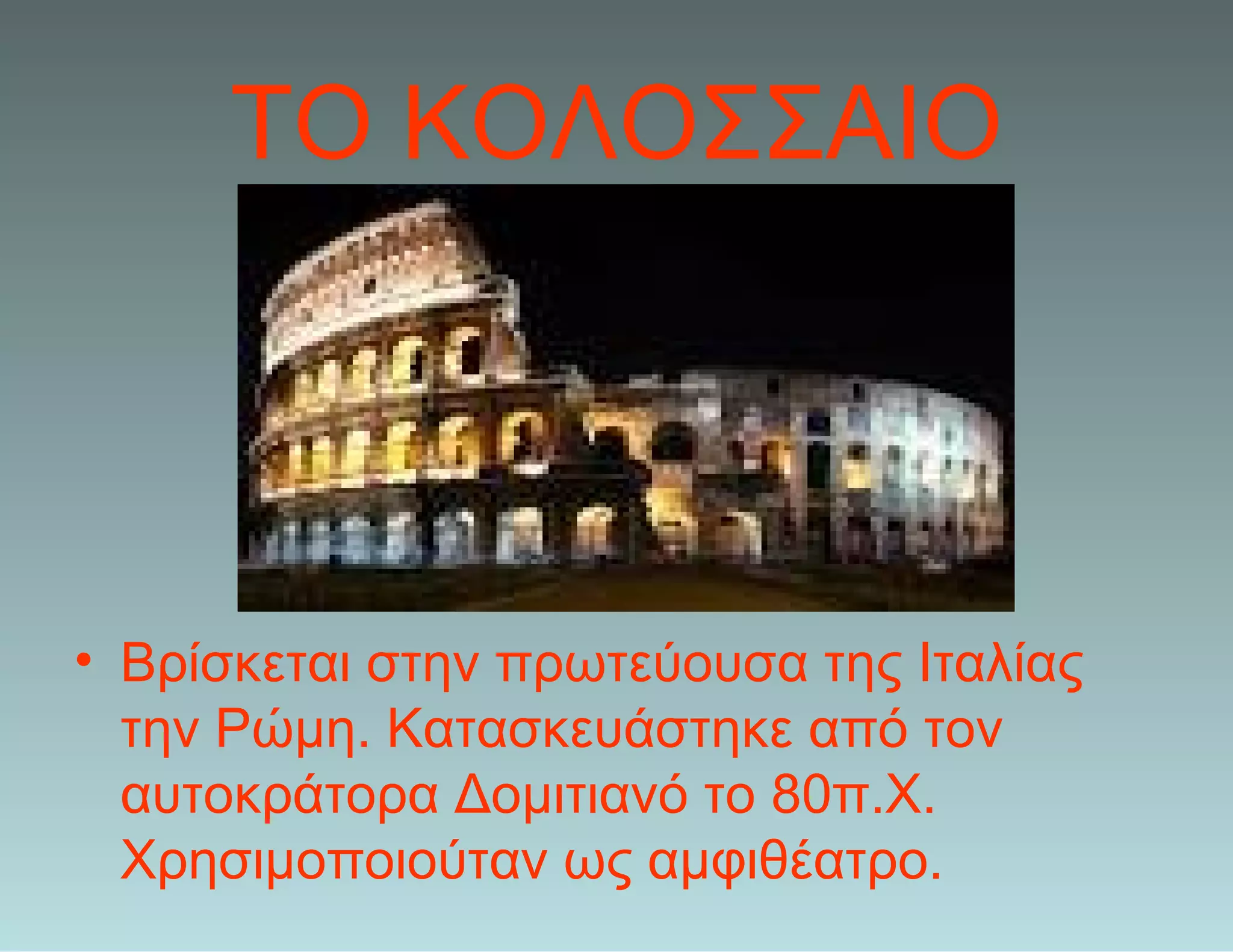 ΤΟ ΚΟΛOΣΣΑΙΟ
• Βρίσκεται στην πρωτεύουσα της Ιταλίας
την Ρώμη. Κατασκευάστηκε από τον
αυτοκράτορα Δομιτιανό το 80π.Χ.
Χρησιμοποιούταν ως αμφιθέατρο.
 