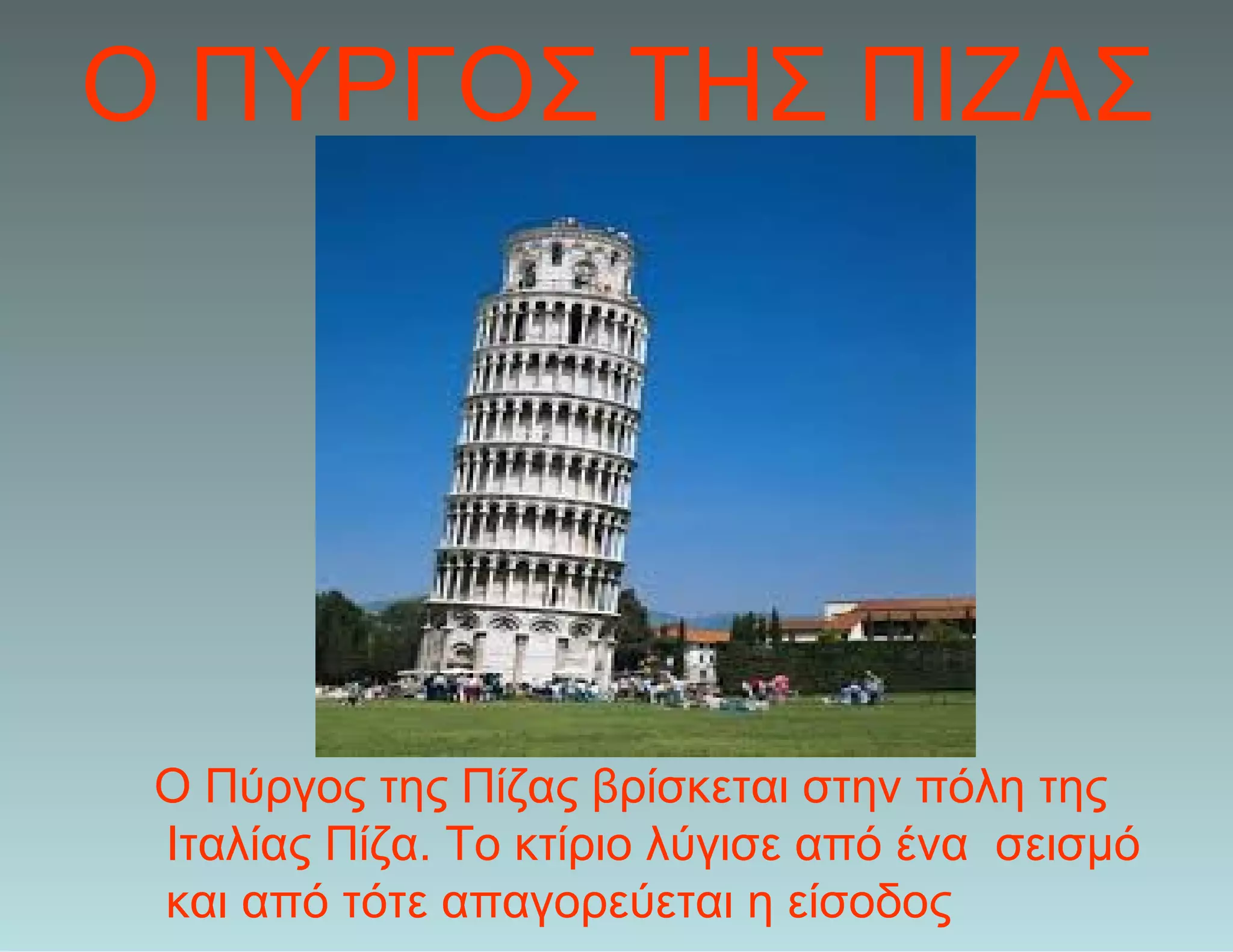 Ο ΠΥΡΓΟΣ ΤΗΣ ΠΙΖΑΣ
Ο Πύργος της Πίζας βρίσκεται στην πόλη της
Ιταλίας Πίζα. Το κτίριο λύγισε από ένα σεισμό
και από τότε απαγορεύεται η είσοδος
 