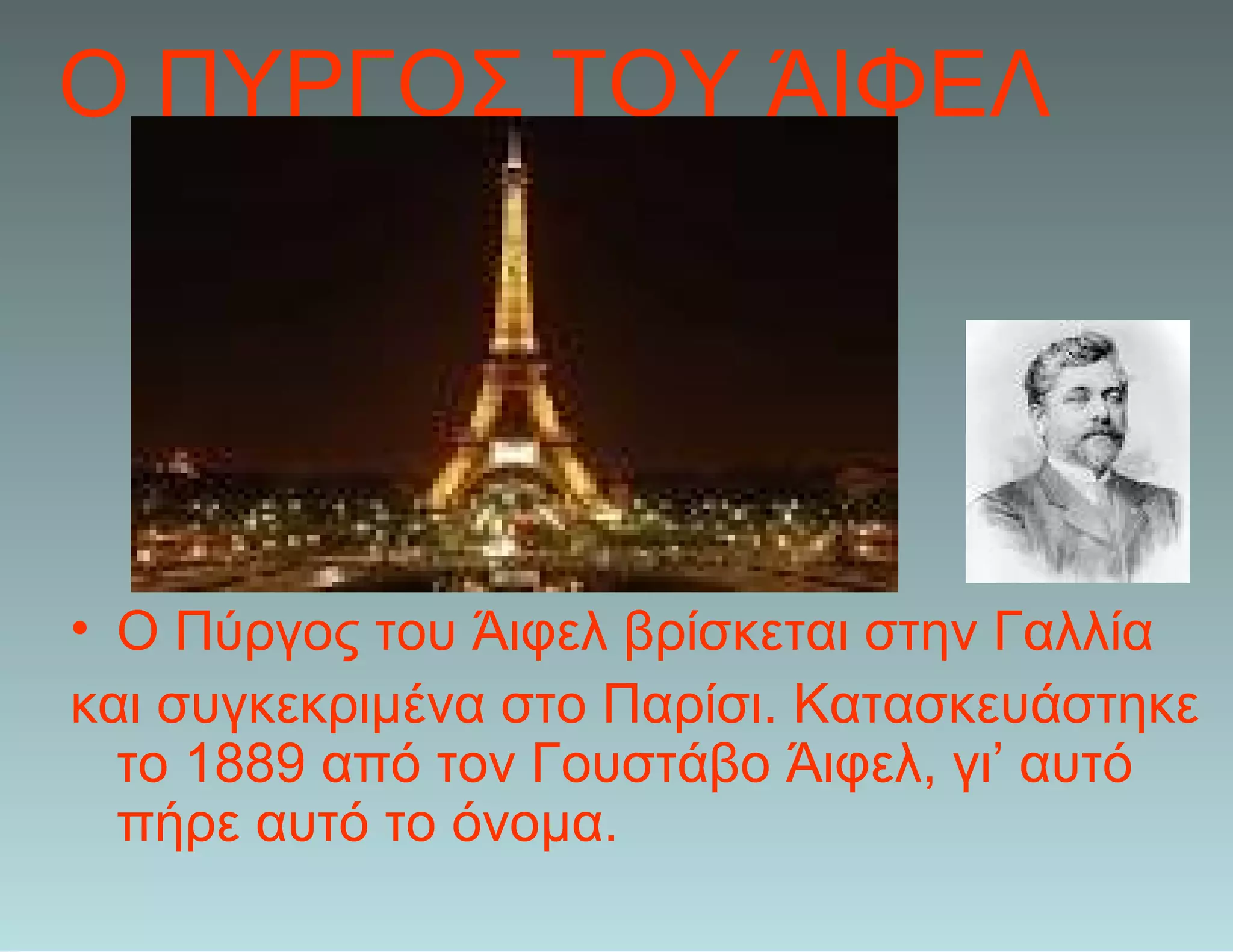 Ο ΠΥΡΓΟΣ ΤΟΥ ΆΙΦΕΛ
• Ο Πύργος του Άιφελ βρίσκεται στην Γαλλία
και συγκεκριμένα στο Παρίσι. Κατασκευάστηκε
το 1889 από τον Γουστάβο Άιφελ, γι’ αυτό
πήρε αυτό το όνομα.
 