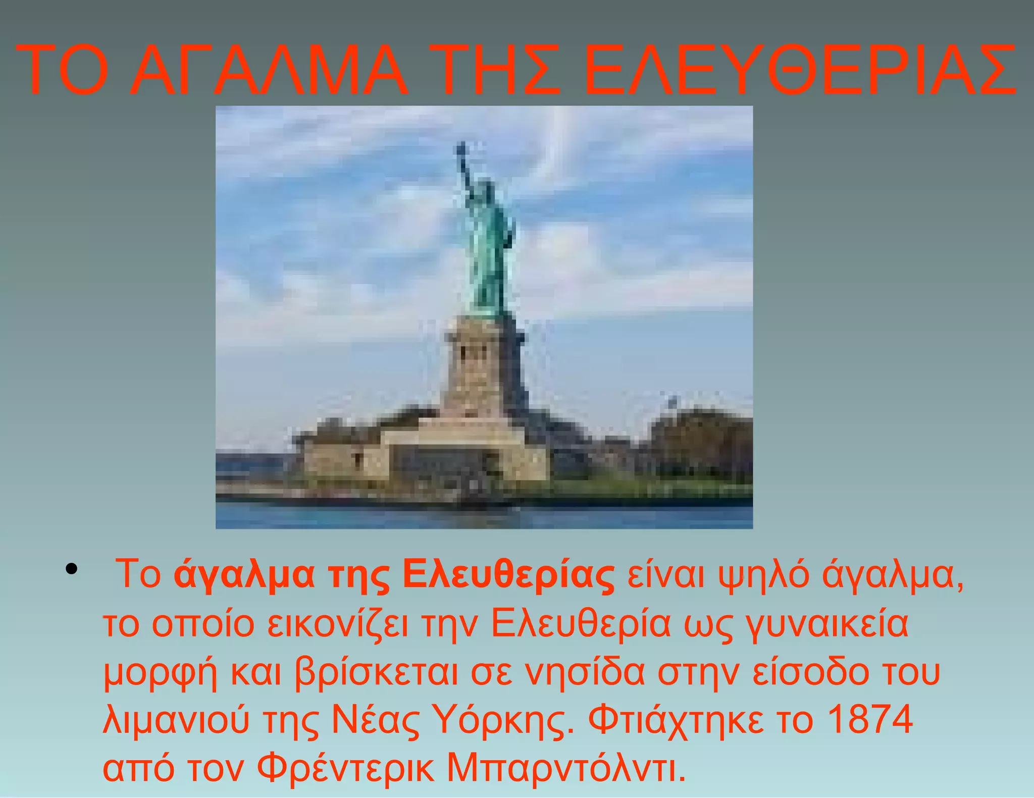 ΤΟ ΑΓΑΛΜΑ ΤΗΣ ΕΛΕΥΘΕΡΙΑΣ
• Το άγαλμα της Ελευθερίας είναι ψηλό άγαλμα,
το οποίο εικονίζει την Ελευθερία ως γυναικεία
μορφή και βρίσκεται σε νησίδα στην είσοδο του
λιμανιού της Νέας Υόρκης. Φτιάχτηκε το 1874
από τον Φρέντερικ Μπαρντόλντι.
 
