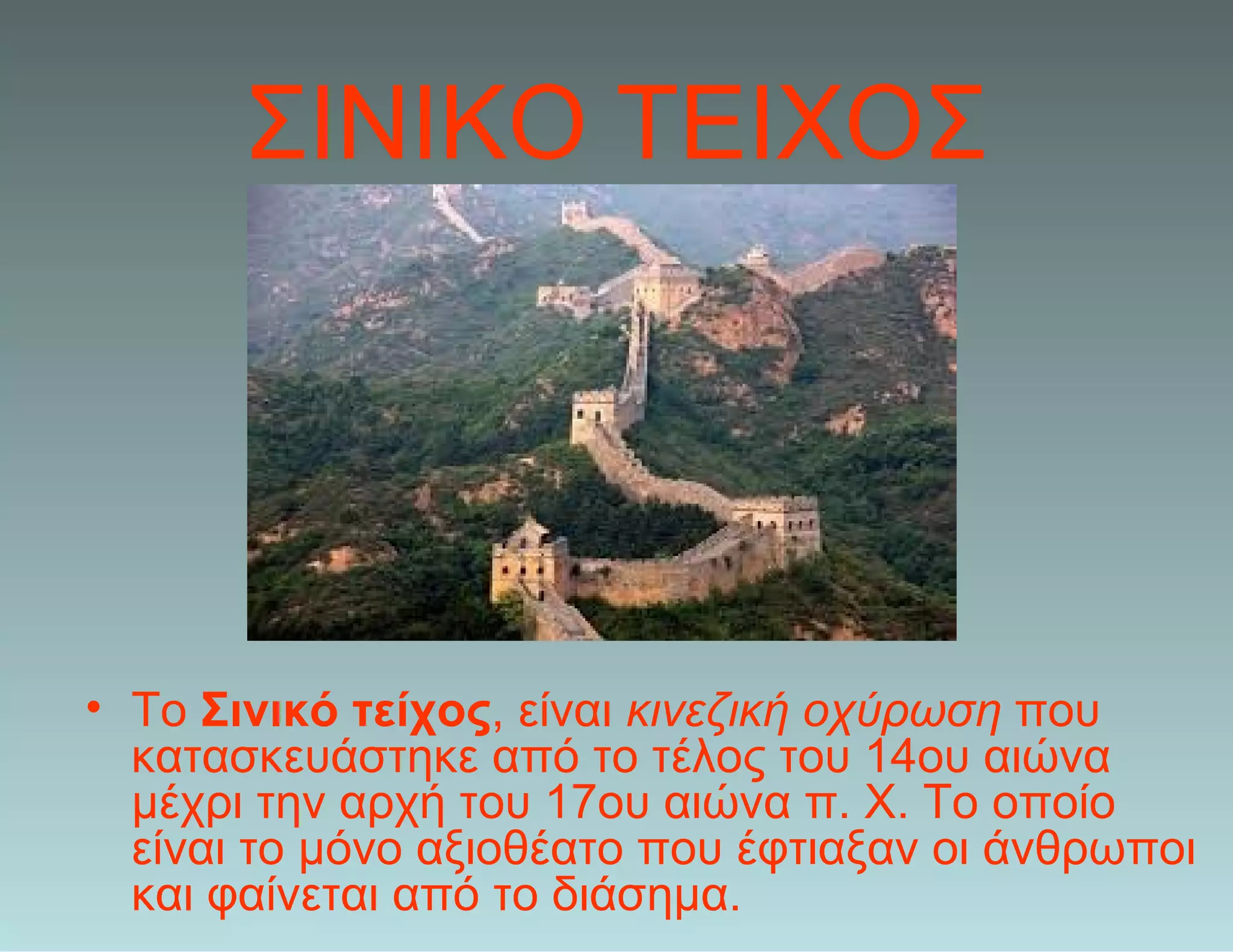 ΣΙΝΙΚΟ ΤΕΙΧΟΣ
• Το Σινικό τείχος, είναι κινεζική οχύρωση που
κατασκευάστηκε από το τέλος του 14ου αιώνα
μέχρι την αρχή του 17ου αιώνα π. Χ. Το οποίο
είναι το μόνο αξιοθέατο που έφτιαξαν οι άνθρωποι
και φαίνεται από το διάσημα.
 