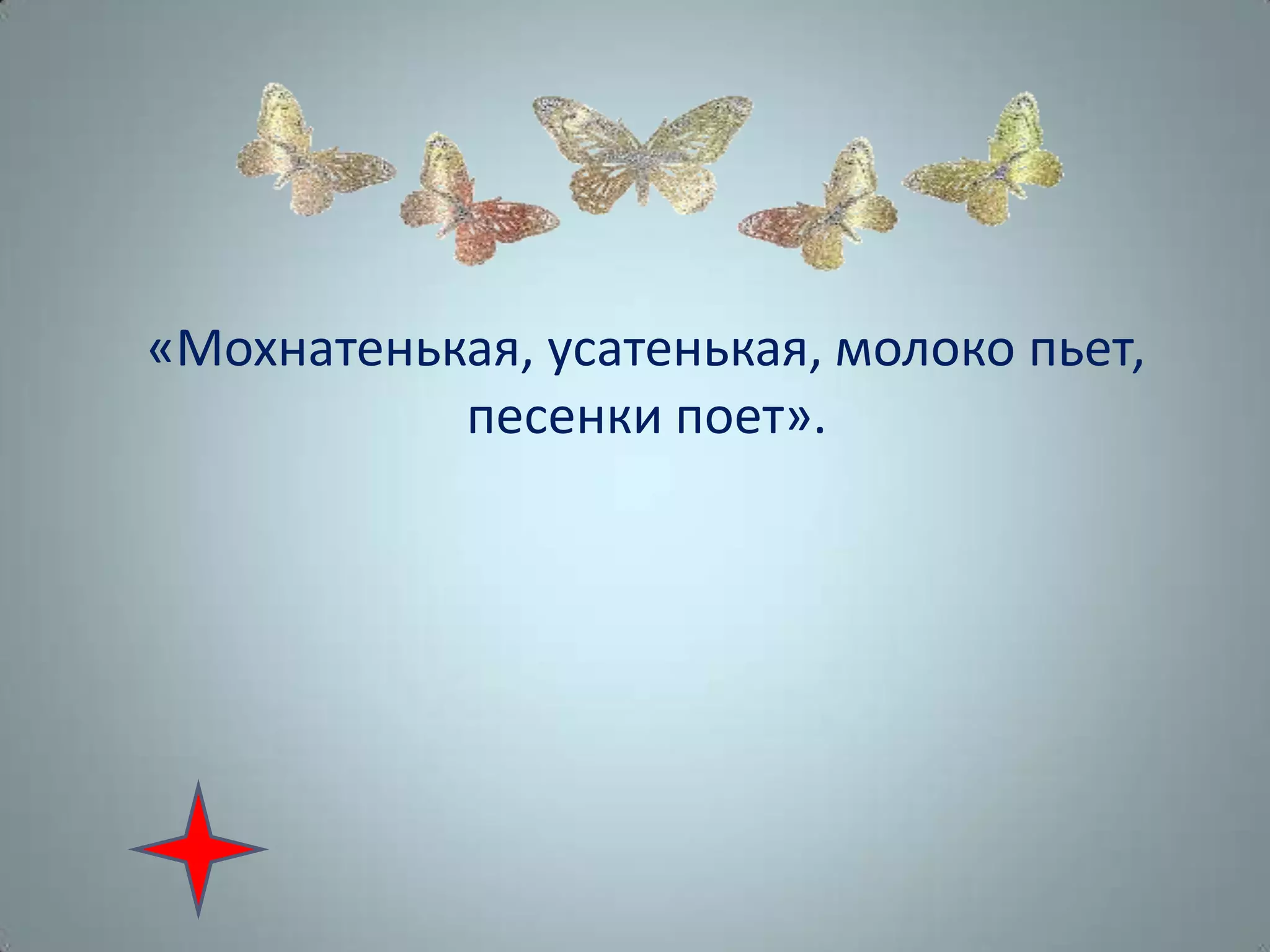 «Мохнатенькая, усатенькая, молоко пьет,
песенки поет».
 