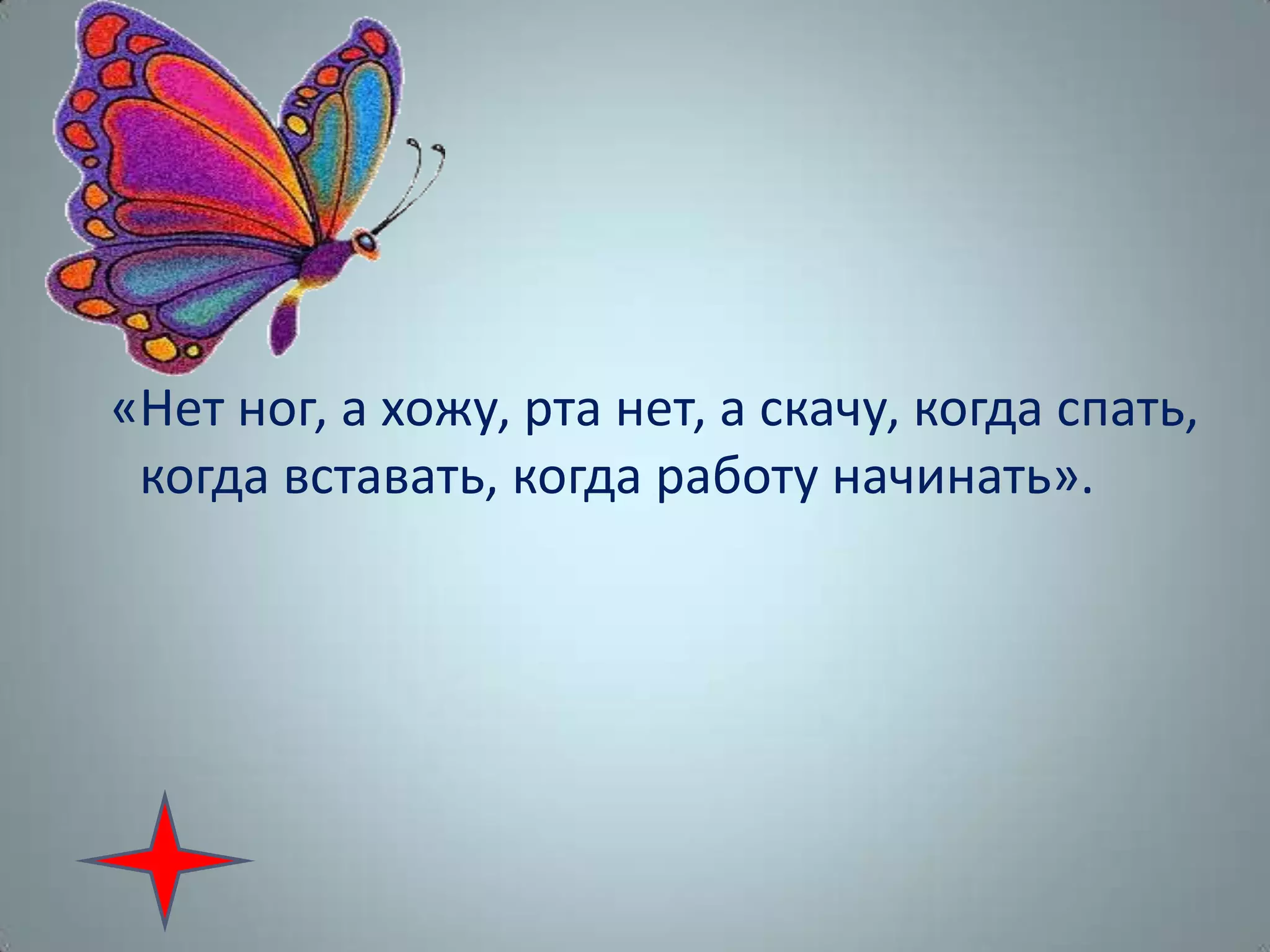 «Нет ног, а хожу, рта нет, а скачу, когда спать,
когда вставать, когда работу начинать».
 