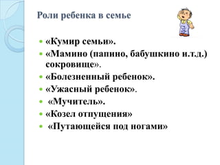 Роли ребенка в семье
 «Кумир семьи».
 «Мамино (папино, бабушкино и.т.д.)
сокровище».
 «Болезненный ребенок».
 «Ужасный ребенок».
 «Мучитель».
 «Козел отпущения»
 «Путающейся под ногами»
 