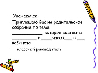 • Уважаемые ________________
• Приглашаю Вас на родительское
собрание по теме
___________, которое состоится
_________ в ____часов___ в ___
кабинете
• классный руководитель
 