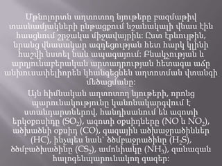Մթնոլորտն աղտոտող նյութերը բազմաթիվ
տասնամյակների ընթացքում նշանակալի վնաս էին
հասցնում շրջակա միջավայրին: Ըստ էրևույթին,
նրանց վնասակար ազդեցության հետ հարկ կլինի
հաշվի նստել նաև ապագայում: Բնակչության և
արդյունաբերական արտադրության հետագա աճը
անխուսափելիորեն կհանգեցնեն աղտոտման վտանգի
մեծացմանը:
Այն հիմնական աղտոտող նյութերի, որոնց
պարունակությունը կանոնակարգվում է
ստանդարտներով, հանդիսանում են ազոտի
երկօքոսիդը (SO2), ազոտի օքսիդները (NO և NO2),
ածխածնի օքսիդ (CO), գազային ածխաջրածիններ
(HC), ինչպես նաև` ծծմբաջրածինը (H2S),
ծծմբածխածինը (CS2), ամոնիակը (NH3), զանազան
հալոգենպարունակող գազեր:
 