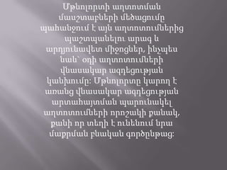 Մթնոլորտի աղտոտման
մասշտաբների մեծացումը
պահանջում է այն աղտոտումներից
պաշտպանելու արագ և
արդյունավետ միջոցներ, ինչպես
նաև` օդի աղտոտումների
վնասակար ազդեցության
կանխումը: Մթնոլորտը կարող է
առանց վնասակար ազդեցության
արտահայտման պարունակել
աղտոտումների որոշակի քանակ,
քանի որ տեղի է ունենում նրա
մաքրման բնական գործընթաց:
 