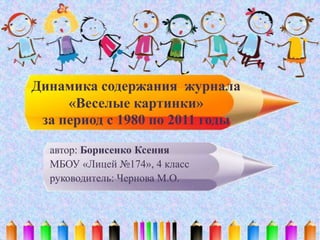 Динамика содержания журнала
«Веселые картинки»
за период с 1980 по 2011 годы
автор: Борисенко Ксения
МБОУ «Лицей №174», 4 класс
руководитель: Чернова М.О.
 