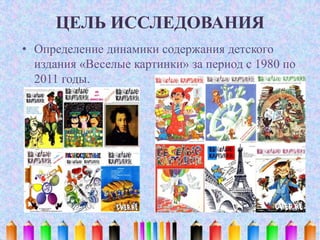 ЦЕЛЬ ИССЛЕДОВАНИЯ
• Определение динамики содержания детского
издания «Веселые картинки» за период с 1980 по
2011 годы.
 