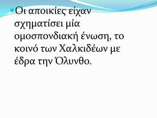 Οι αποικίεσ είχαν
ςχηματίςει μία
ομοςπονδιακή ένωςη, το
κοινό των Χαλκιδέων με
έδρα την Όλυνθο.
 