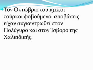 Σον Οκτώβριο του 1912,οι
τούρκοι φοβούμενοι αποβάςεισ
είχαν ςυγκεντρωθεί ςτον
Πολύγυρο και ςτον Ίςβορο τησ
Χαλκιδικήσ.
 