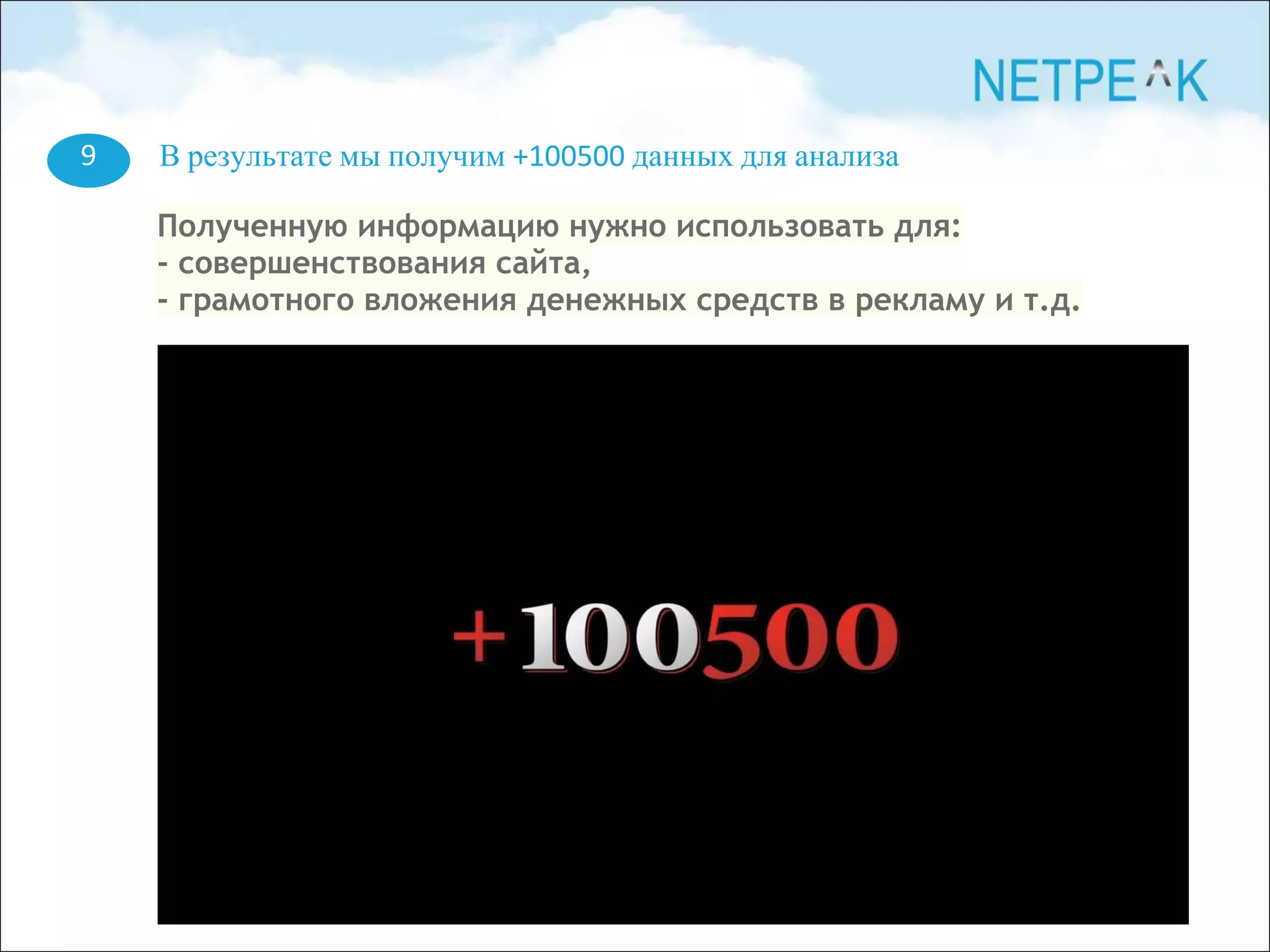 9 В результате мы получим +100500 данных для анализа
Полученную информацию нужно использовать для:
- совершенствования сайта,
- грамотного вложения денежных средств в рекламу и т.д.
 