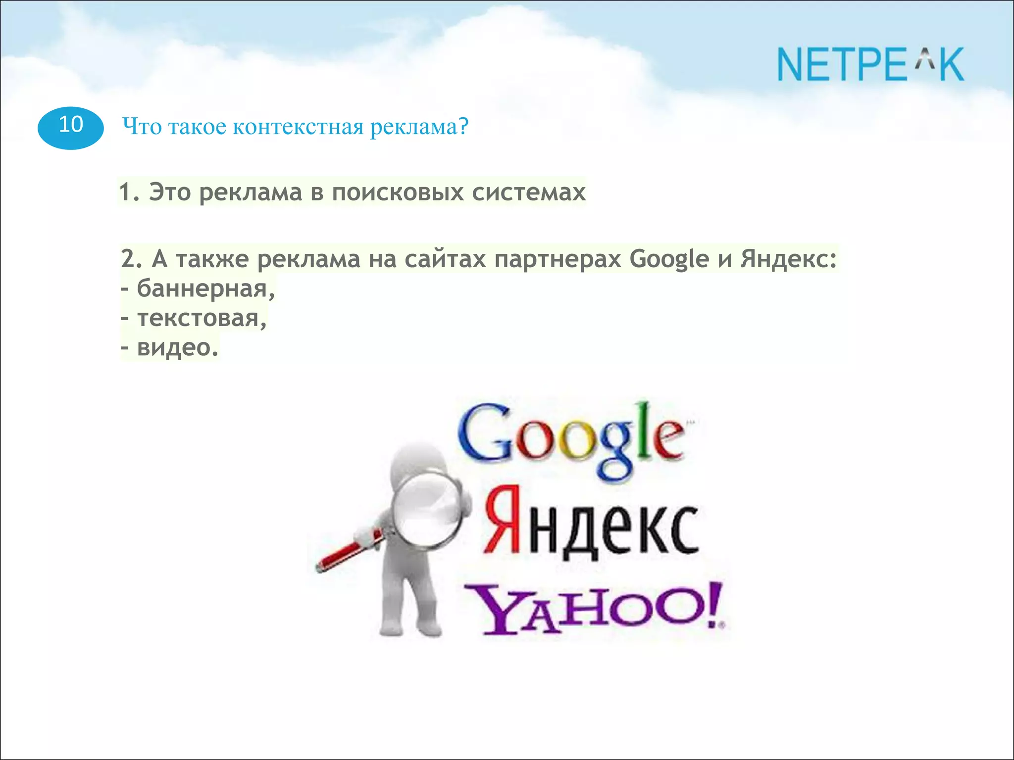 10 Что такое контекстная реклама?
1. Это реклама в поисковых системах
2. А также реклама на сайтах партнерах Google и Яндекс:
- баннерная,
- текстовая,
- видео.
 