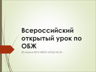 Всероссийский
открытый урок по
ОБЖ
30 апреля 2013 МБОУ «ООШ №12»
 