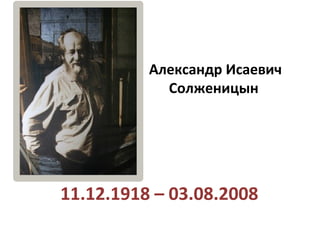 Александр Исаевич
Солженицын
11.12.1918 – 03.08.2008
 