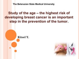 Kitsel Y.Kitsel Y.
The Belarusian State Medical University
Study of the age – the highest risk of
developing breast cancer is an important
step in the prevention of the tumor.
 
