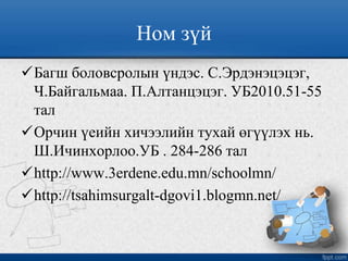 Ном зүй
Багш боловсролын үндэс. С.Эрдэнэцэцэг,
Ч.Байгальмаа. П.Алтанцэцэг. УБ2010.51-55
тал
Орчин үеийн хичээлийн тухай өгүүлэх нь.
Ш.Ичинхорлоо.УБ . 284-286 тал
http://www.3erdene.edu.mn/schoolmn/
http://tsahimsurgalt-dgovi1.blogmn.net/
 