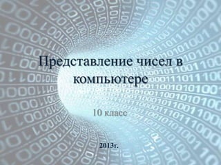 Представление чисел в
компьютере
10 класс
2013г.
 