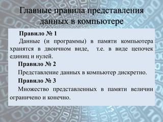 Главные правила представления
данных в компьютере
Правило № 1
Данные (и программы) в памяти компьютера
хранятся в двоичном...