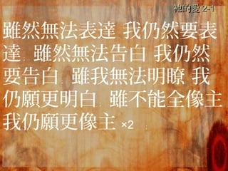 的愛祂的愛祂 2-12-1
雖然無法表達 我仍然要表
達； 雖然無法告白 我仍然
要告白； 雖我無法明瞭 我
仍願更明白； 雖不能全像主
我仍願更像主 ×2 ；
 