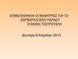 ΕΠΙΜΕΛΗΘΗΚΑΝ ΟΙ ΜΑΘΗΣΡΙΕ΢ ΣΟΤ Γ3’
: ΒΑΡΒΑΡΑ-ΕΛΕΝΗ ΠΑΡΔΟΤ
ΕΤΑΝΘΙΑ Σ΢ΟΤΡΟΤΥΛΗ
Γεπηέξα 8 Απξηιίνπ 2013
 