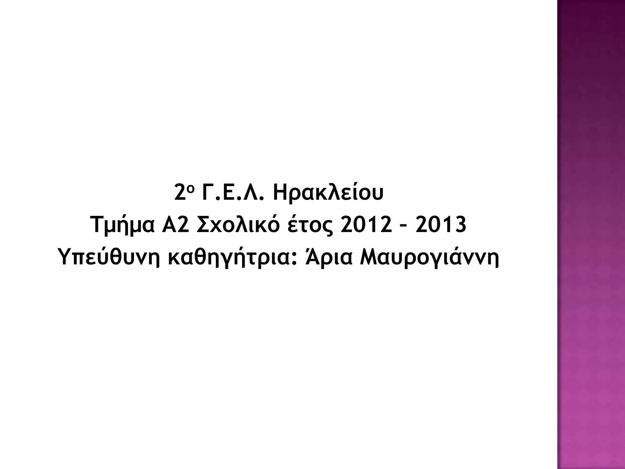 2ο Γ.Ε.Λ. Ηρακλείου
Τμήμα Α2 Σχολικό έτος 2012 – 2013
Υπεύθυμη καθηγήτρια: Άρια Μαυρογιάμμη
 