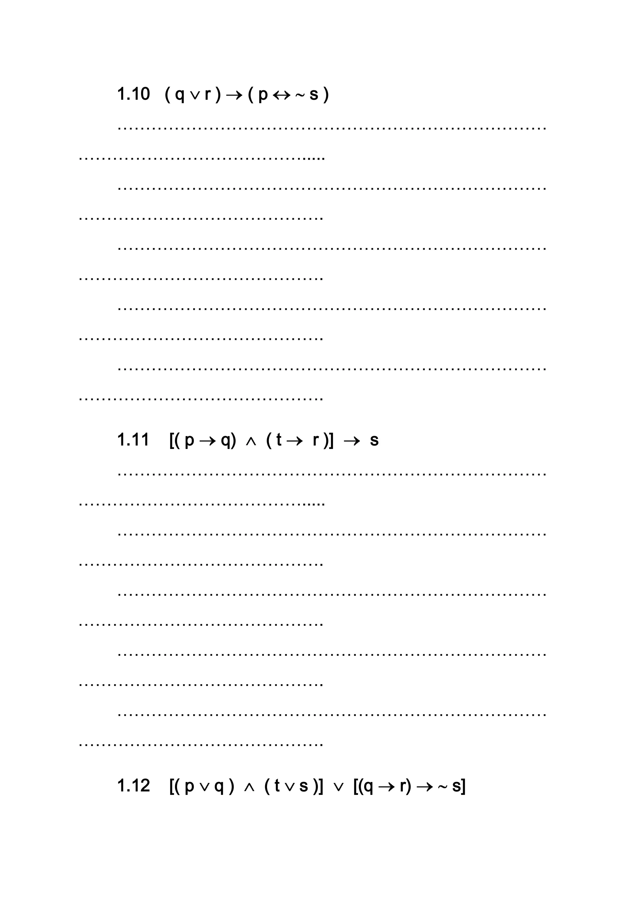 1.10 ( q r ) ( p s )
…………………………………………………………………
………………………………….....
…………………………………………………………………
…………………………………….
…………………………………………………………………
…………………………………….
…………………………………………………………………
…………………………………….
…………………………………………………………………
…………………………………….
1.11 [( p q) ( t r )] s
…………………………………………………………………
………………………………….....
…………………………………………………………………
…………………………………….
…………………………………………………………………
…………………………………….
…………………………………………………………………
…………………………………….
…………………………………………………………………
…………………………………….
1.12 [( p q ) ( t s )] [(q r) s]
 