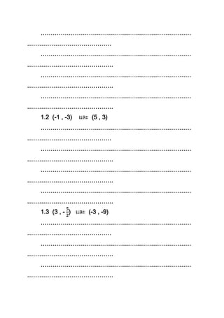 …………………………………………………………………
……………………………………
…………………………………………………………………
…………………………………….
…………………………………………………………………
…………………………………….
…………………………………………………………………
…………………………………….
1.2 (-1 , -3) (5 , 3)
…………………………………………………………………
……………………………………
…………………………………………………………………
…………………………………….
…………………………………………………………………
…………………………………….
…………………………………………………………………
…………………………………….
1.3 (3 , - ) (-3 , -9)
…………………………………………………………………
……………………………………
…………………………………………………………………
…………………………………….
…………………………………………………………………
…………………………………….
 