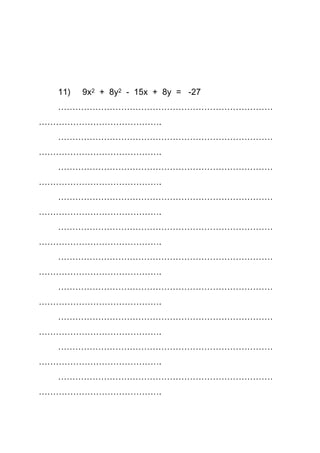 11) 9x2 + 8y2 - 15x + 8y = -27
…………………………………………………………………
…………………………………….
…………………………………………………………………
…………………………………….
…………………………………………………………………
…………………………………….
…………………………………………………………………
…………………………………….
…………………………………………………………………
…………………………………….
…………………………………………………………………
…………………………………….
…………………………………………………………………
…………………………………….
…………………………………………………………………
…………………………………….
…………………………………………………………………
…………………………………….
…………………………………………………………………
…………………………………….
 