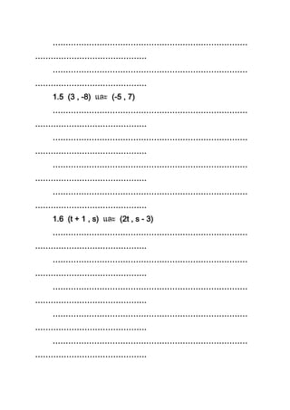 …………………………………………………………………
…………………………………….
…………………………………………………………………
…………………………………….
1.5 (3 , -8) (-5 , 7)
…………………………………………………………………
…………………………………….
…………………………………………………………………
…………………………………….
…………………………………………………………………
…………………………………….
…………………………………………………………………
…………………………………….
1.6 (t + 1 , s) (2t , s - 3)
…………………………………………………………………
…………………………………….
…………………………………………………………………
…………………………………….
…………………………………………………………………
…………………………………….
…………………………………………………………………
…………………………………….
…………………………………………………………………
…………………………………….
 