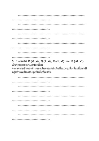 …………………………………………………………………
…………………………………….
…………………………………………………………………
…………………………………….
…………………………………………………………………
…………………………………….
…………………………………………………………………
…………………………………….
…………………………………………………………………
…………………………………….
5. P (-6 , 4) , Q (1 , 4) , R (-1 , -1) S ( -8 , -1)
…………………………………………………………………
…………………………………….
…………………………………………………………………
…………………………………….
…………………………………………………………………
…………………………………….
…………………………………………………………………
…………………………………….
…………………………………………………………………
…………………………………….
 