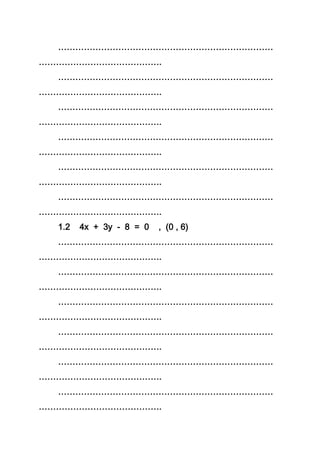 …………………………………………………………………
…………………………………….
…………………………………………………………………
…………………………………….
…………………………………………………………………
…………………………………….
…………………………………………………………………
…………………………………….
…………………………………………………………………
…………………………………….
…………………………………………………………………
…………………………………….
1.2 4x + 3y - 8 = 0 , (0 , 6)
…………………………………………………………………
…………………………………….
…………………………………………………………………
…………………………………….
…………………………………………………………………
…………………………………….
…………………………………………………………………
…………………………………….
…………………………………………………………………
…………………………………….
…………………………………………………………………
…………………………………….
 