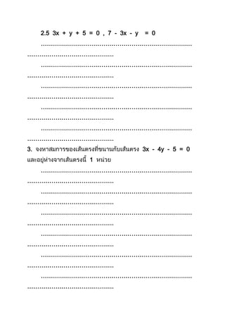 2.5 3x + y + 5 = 0 , 7 - 3x - y = 0
…………………………………………………………………
…………………………………….
…………………………………………………………………
…………………………………….
…………………………………………………………………
…………………………………….
…………………………………………………………………
…………………………………….
…………………………………………………………………
…………………………………….
3. 3x - 4y - 5 = 0
1
…………………………………………………………………
…………………………………….
…………………………………………………………………
…………………………………….
…………………………………………………………………
…………………………………….
…………………………………………………………………
…………………………………….
…………………………………………………………………
…………………………………….
…………………………………………………………………
…………………………………….
 
