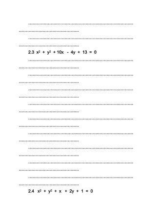 …………………………………………………………………
…………………………………….
…………………………………………………………………
…………………………………….
2.3 x2 + y2 + 10x - 4y + 13 = 0
…………………………………………………………………
…………………………………….
…………………………………………………………………
…………………………………….
…………………………………………………………………
…………………………………….
…………………………………………………………………
…………………………………….
…………………………………………………………………
…………………………………….
…………………………………………………………………
…………………………………….
…………………………………………………………………
…………………………………….
…………………………………………………………………
…………………………………….
…………………………………………………………………
…………………………………….
2.4 x2 + y2 + x + 2y + 1 = 0
 