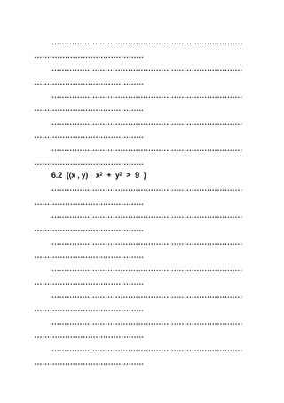 …………………………………………………………………
…………………………………….
…………………………………………………………………
…………………………………….
…………………………………………………………………
…………………………………….
…………………………………………………………………
…………………………………….
…………………………………………………………………
…………………………………….
6.2 {(x , y)  x2 + y2 > 9 }
…………………………………………………………………
…………………………………….
…………………………………………………………………
…………………………………….
…………………………………………………………………
…………………………………….
…………………………………………………………………
…………………………………….
…………………………………………………………………
…………………………………….
…………………………………………………………………
…………………………………….
…………………………………………………………………
…………………………………….
 