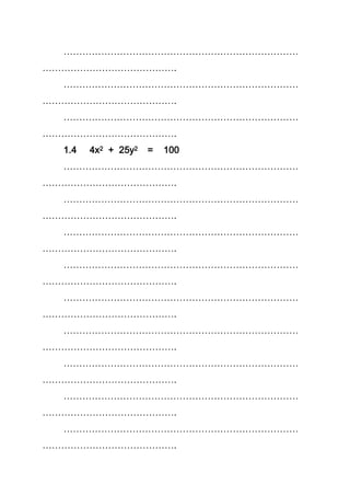 …………………………………………………………………
…………………………………….
…………………………………………………………………
…………………………………….
…………………………………………………………………
…………………………………….
1.4 4x2 + 25y2 = 100
…………………………………………………………………
…………………………………….
…………………………………………………………………
…………………………………….
…………………………………………………………………
…………………………………….
…………………………………………………………………
…………………………………….
…………………………………………………………………
…………………………………….
…………………………………………………………………
…………………………………….
…………………………………………………………………
…………………………………….
…………………………………………………………………
…………………………………….
…………………………………………………………………
…………………………………….
 
