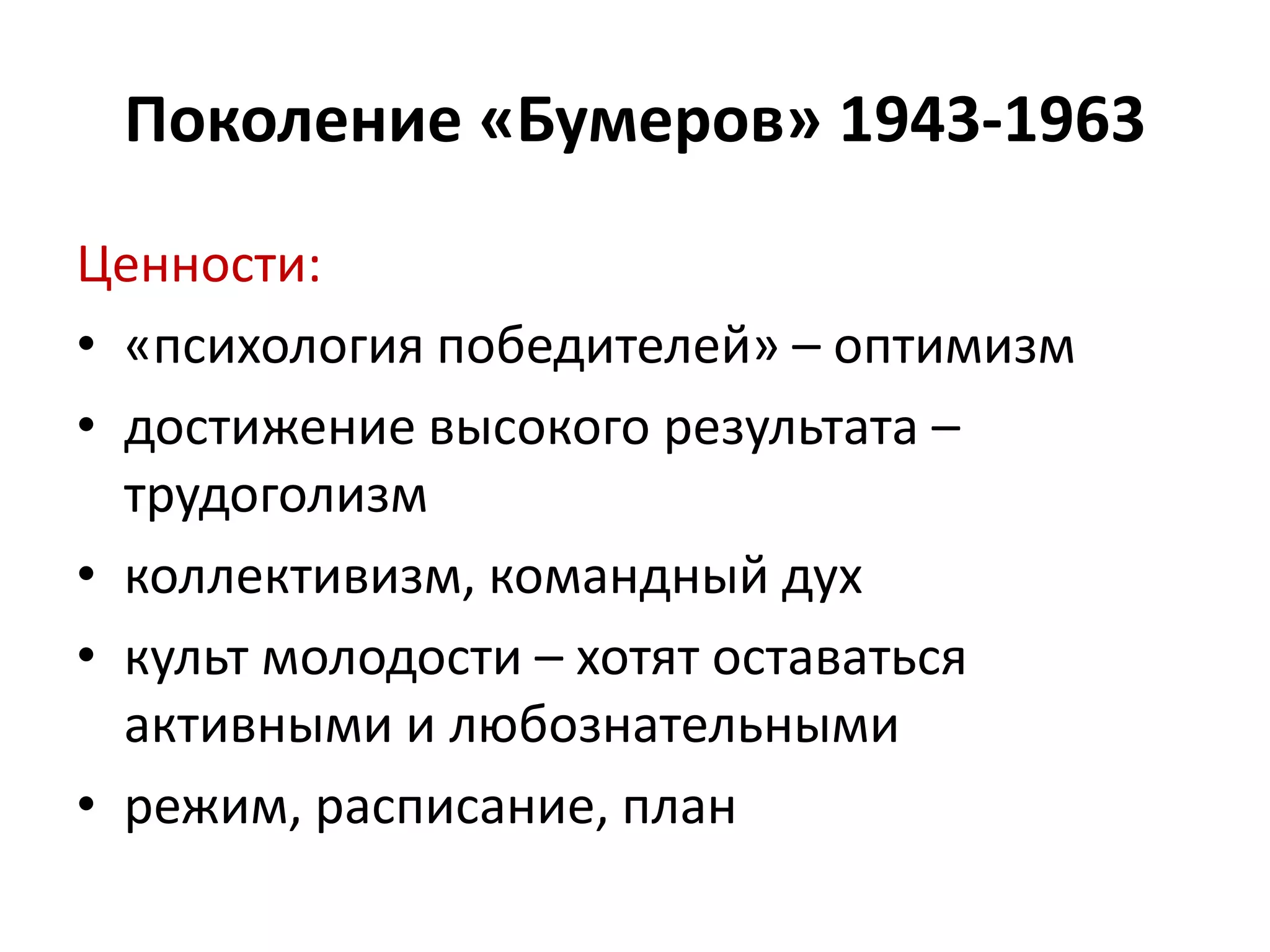 Ценности:
• «психология победителей» – оптимизм
• достижение высокого результата –
трудоголизм
• коллективизм, командный дух
• культ молодости – хотят оставаться
активными и любознательными
• режим, расписание, план
Поколение «Бумеров» 1943-1963
 