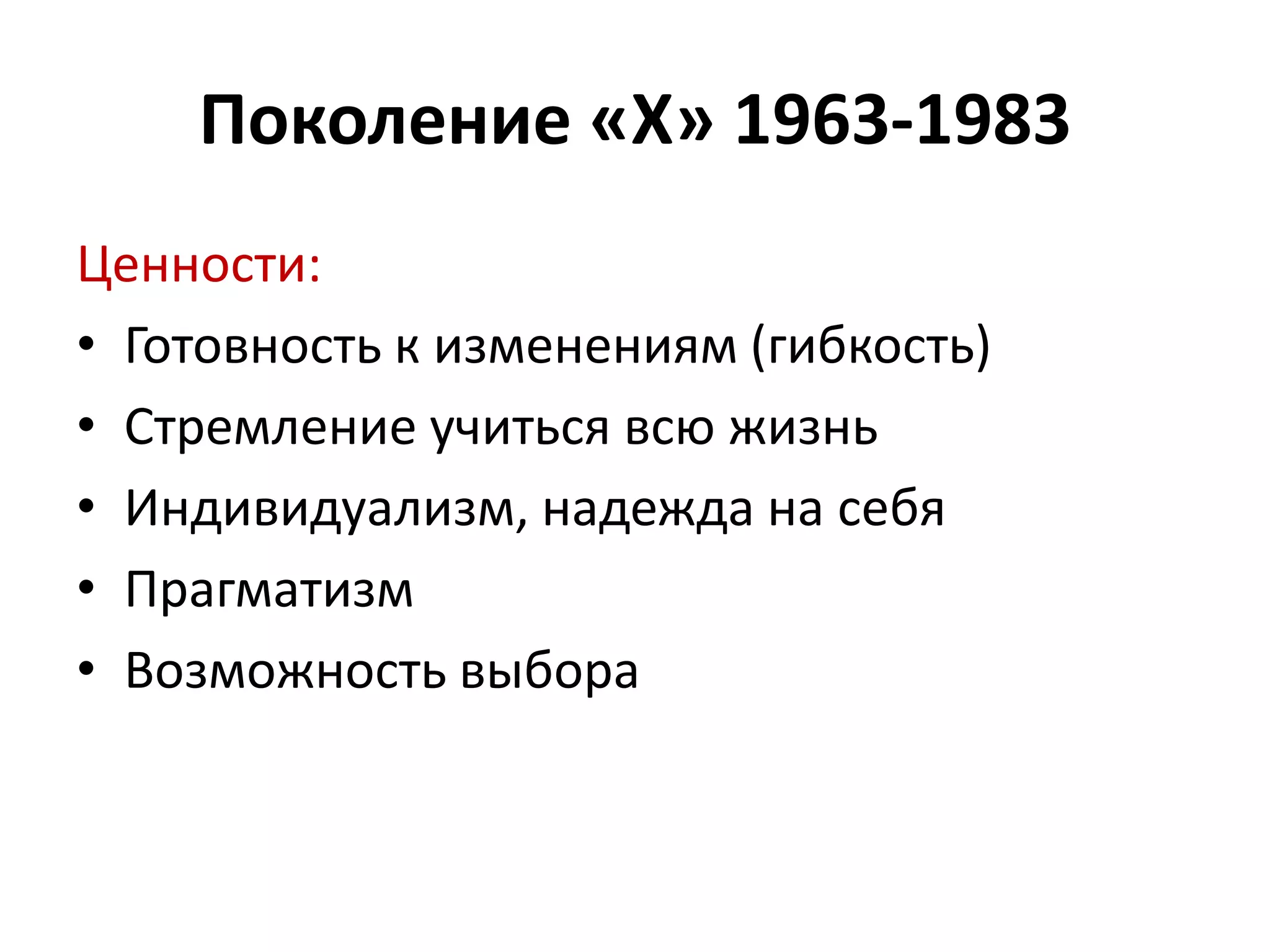Ценности:
• Готовность к изменениям (гибкость)
• Стремление учиться всю жизнь
• Индивидуализм, надежда на себя
• Прагматизм
• Возможность выбора
Поколение «Х» 1963-1983
 