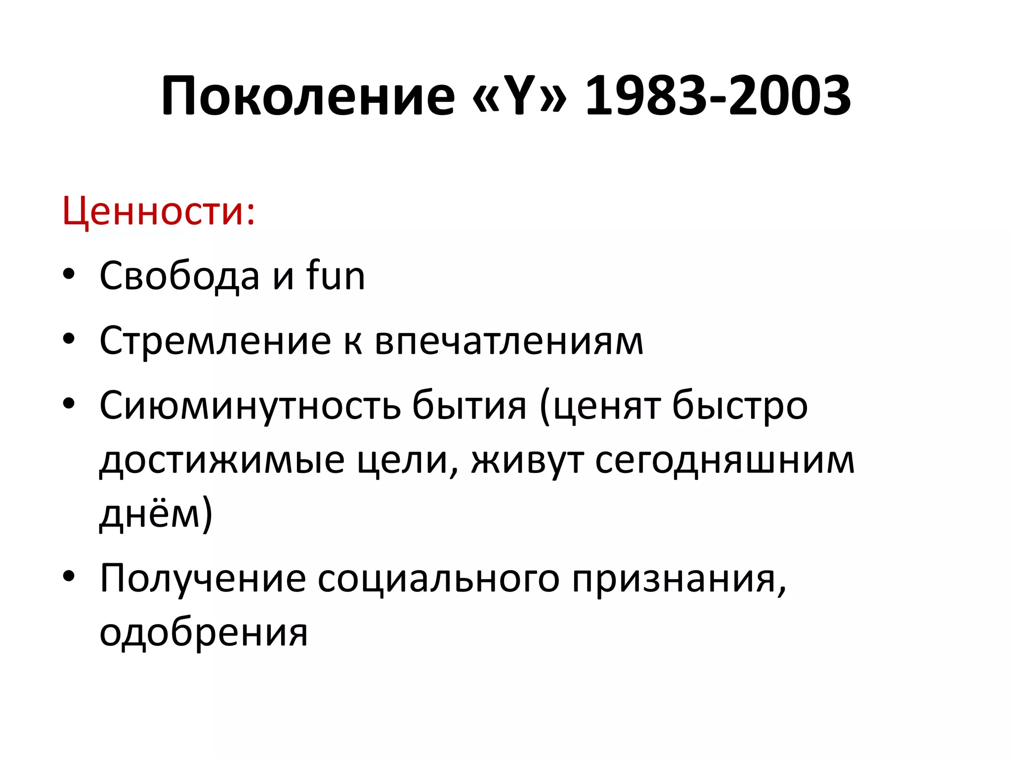 Ценности:
• Свобода и fun
• Стремление к впечатлениям
• Сиюминутность бытия (ценят быстро
достижимые цели, живут сегодняшним
днём)
• Получение социального признания,
одобрения
Поколение «Y» 1983-2003
 