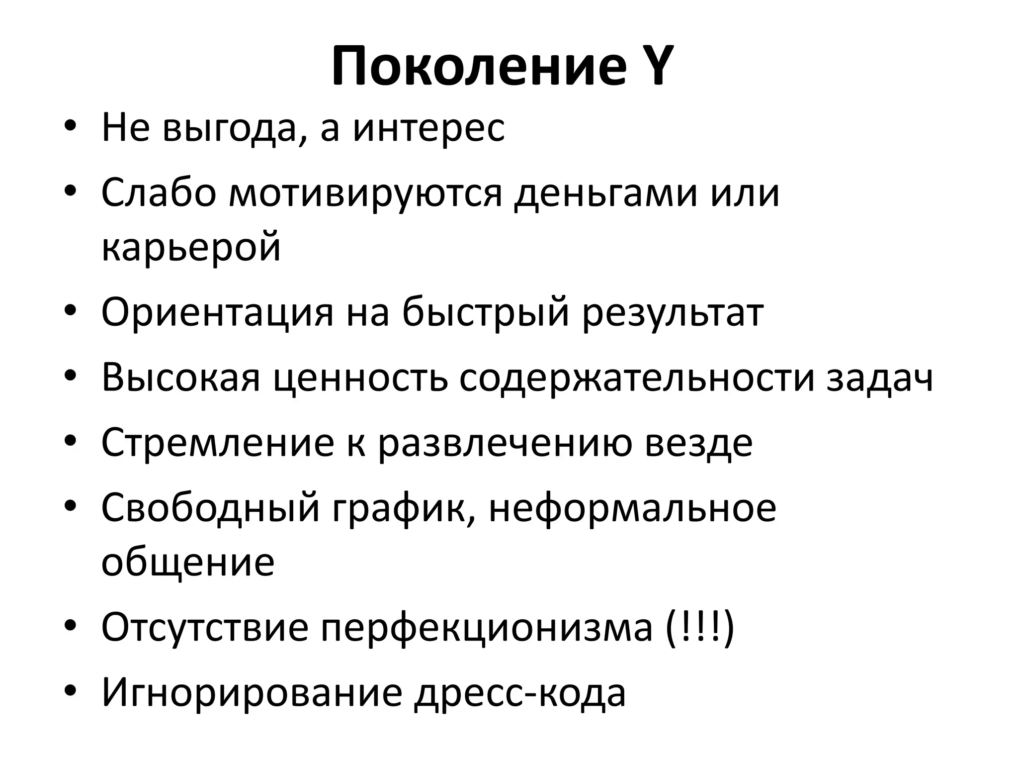 Поколение Y
• Не выгода, а интерес
• Слабо мотивируются деньгами или
карьерой
• Ориентация на быстрый результат
• Высокая ценность содержательности задач
• Стремление к развлечению везде
• Свободный график, неформальное
общение
• Отсутствие перфекционизма (!!!)
• Игнорирование дресс-кода
 