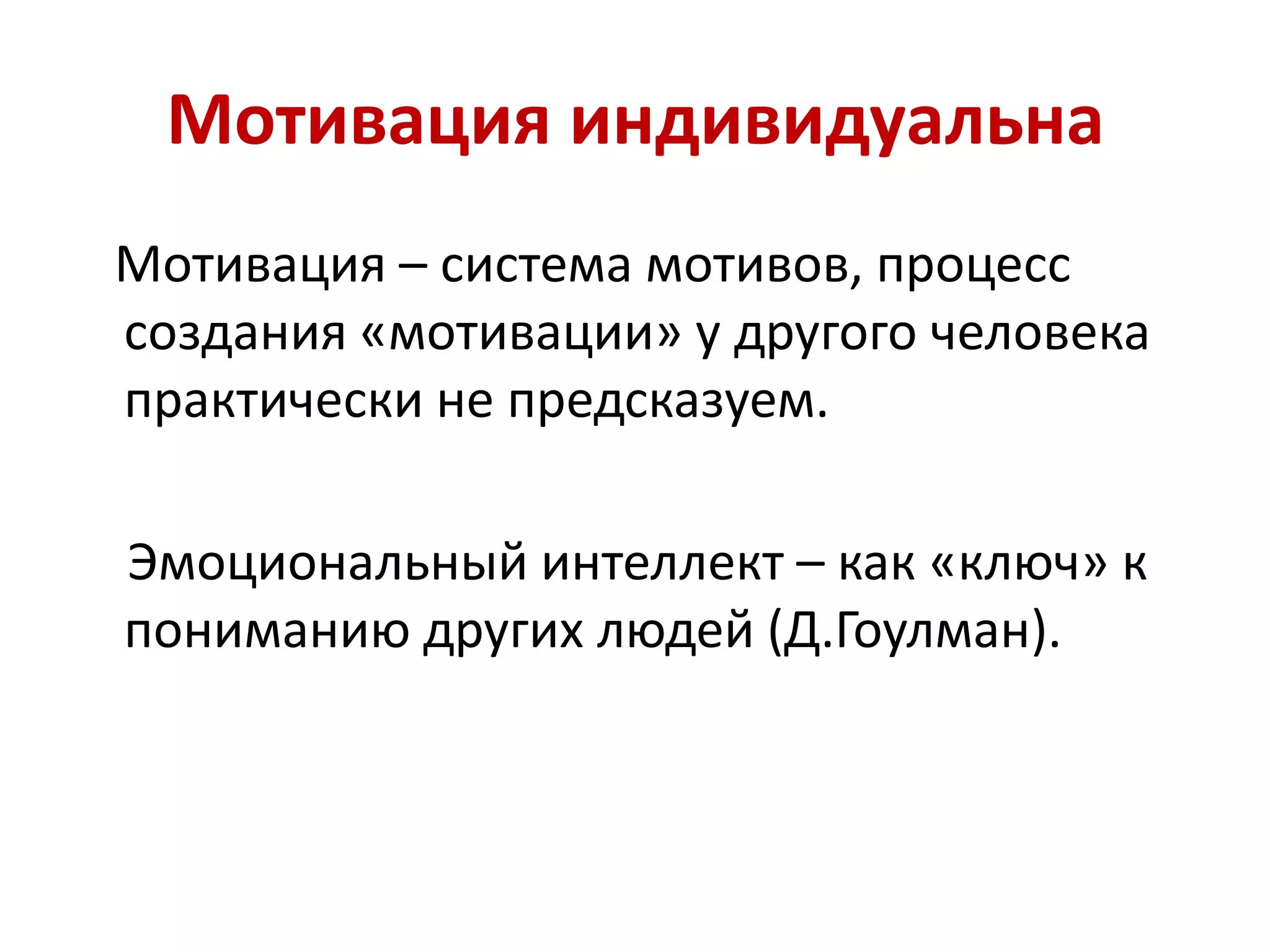 Мотивация индивидуальна
Мотивация – система мотивов, процесс
создания «мотивации» у другого человека
практически не предсказуем.
Эмоциональный интеллект – как «ключ» к
пониманию других людей (Д.Гоулман).
 